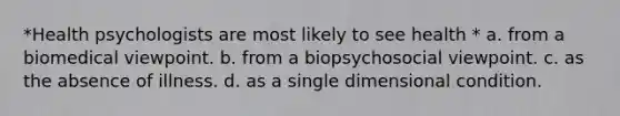 *Health psychologists are most likely to see health * a. from a biomedical viewpoint. b. from a biopsychosocial viewpoint. c. as the absence of illness. d. as a single dimensional condition.