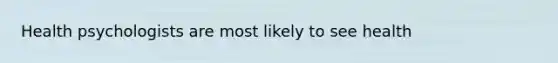 Health psychologists are most likely to see health​