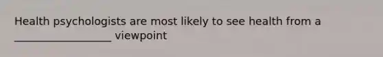 Health psychologists are most likely to see health from a __________________ viewpoint