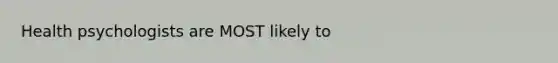 Health psychologists are MOST likely to