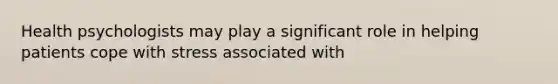 Health psychologists may play a significant role in helping patients cope with stress associated with
