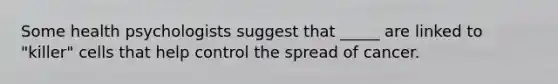 Some health psychologists suggest that _____ are linked to "killer" cells that help control the spread of cancer.