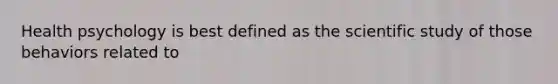 Health psychology is best defined as the scientific study of those behaviors related to