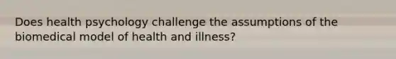 Does health psychology challenge the assumptions of the biomedical model of health and illness?