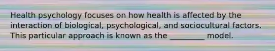 Health psychology focuses on how health is affected by the interaction of biological, psychological, and sociocultural factors. This particular approach is known as the _________ model.