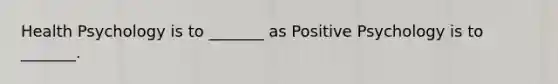 Health Psychology is to _______ as Positive Psychology is to _______.