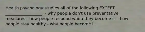 Health psychology studies all of the following EXCEPT __________________. - why people don't use preventative measures - how people respond when they become ill - how people stay healthy - why people become ill
