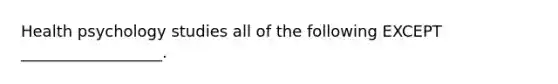 Health psychology studies all of the following EXCEPT __________________.