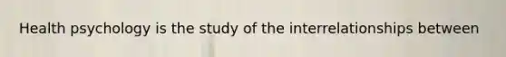 Health psychology is the study of the interrelationships between