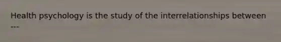Health psychology is the study of the interrelationships between ---