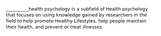 __________health psychology is a subfield of Health psychology that focuses on using knowledge gained by researchers in the field to help promote Healthy Lifestyles, help people maintain their health, and prevent or treat illnesses.