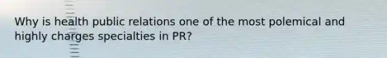 Why is health public relations one of the most polemical and highly charges specialties in PR?