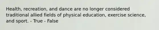 Health, recreation, and dance are no longer considered traditional allied fields of physical education, exercise science, and sport. - True - False