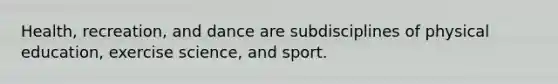 Health, recreation, and dance are subdisciplines of physical education, exercise science, and sport.