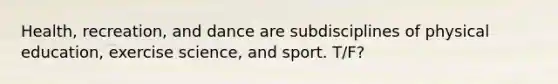 Health, recreation, and dance are subdisciplines of physical education, exercise science, and sport. T/F?