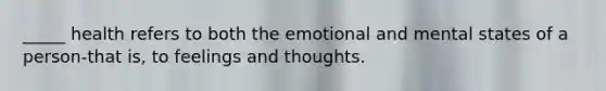 ​_____ health refers to both the emotional and mental states of a person-that is, to feelings and thoughts.