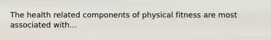 The health related components of physical fitness are most associated with...