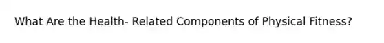 What Are the Health- Related Components of Physical Fitness?