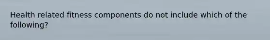 Health related fitness components do not include which of the following?