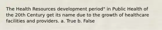 The Health Resources development period" in Public Health of the 20th Century get its name due to the growth of healthcare facilities and providers. a. True b. False