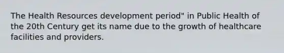 The Health Resources development period" in Public Health of the 20th Century get its name due to the growth of healthcare facilities and providers.