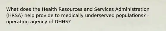 What does the Health Resources and Services Administration (HRSA) help provide to medically underserved populations? - operating agency of DHHS?