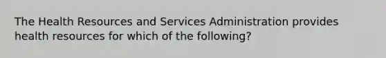 The Health Resources and Services Administration provides health resources for which of the following?