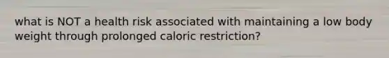 what is NOT a health risk associated with maintaining a low body weight through prolonged caloric restriction?