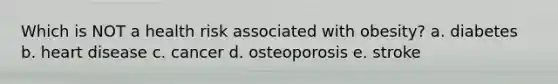 Which is NOT a health risk associated with obesity? a. diabetes b. heart disease c. cancer d. osteoporosis e. stroke