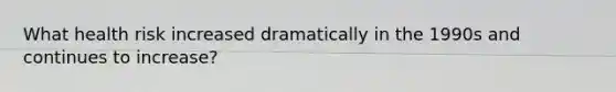 What health risk increased dramatically in the 1990s and continues to increase?