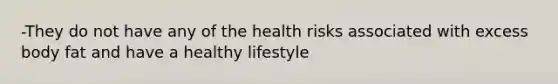 -They do not have any of the health risks associated with excess body fat and have a healthy lifestyle