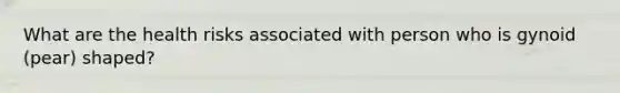 What are the health risks associated with person who is gynoid (pear) shaped?