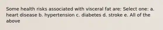 Some health risks associated with visceral fat are: Select one: a. heart disease b. hypertension c. diabetes d. stroke e. All of the above