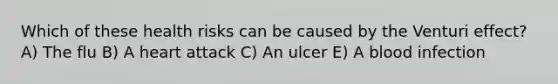 Which of these health risks can be caused by the Venturi effect? A) The flu B) A heart attack C) An ulcer E) A blood infection