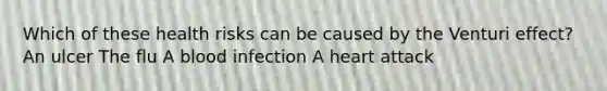 Which of these health risks can be caused by the Venturi effect? An ulcer The flu A blood infection A heart attack