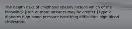 The health risks of childhood obesity include which of the following? [One or more answers may be correct.] type 2 diabetes high blood pressure breathing difficulties high blood cholesterol
