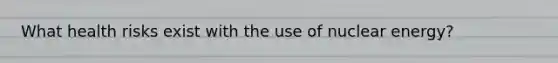 What health risks exist with the use of nuclear energy?