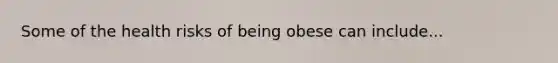 Some of the health risks of being obese can include...