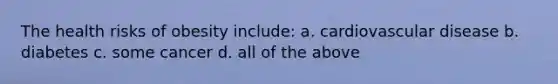 The health risks of obesity include: a. cardiovascular disease b. diabetes c. some cancer d. all of the above