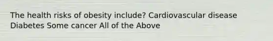 The health risks of obesity include? Cardiovascular disease Diabetes Some cancer All of the Above