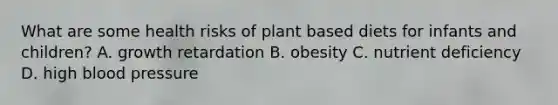 What are some health risks of plant based diets for infants and children? A. growth retardation B. obesity C. nutrient deficiency D. high <a href='https://www.questionai.com/knowledge/kD0HacyPBr-blood-pressure' class='anchor-knowledge'>blood pressure</a>