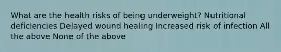What are the health risks of being underweight? Nutritional deficiencies Delayed wound healing Increased risk of infection All the above None of the above