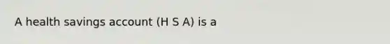 A health savings account (H S A) is a