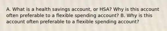 A. What is a health savings​ account, or​ HSA? Why is this account often preferable to a flexible spending​ account? B. Why is this account often preferable to a flexible spending​ account?