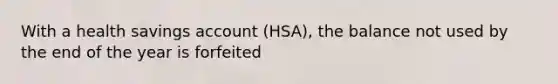 With a health savings account (HSA), the balance not used by the end of the year is forfeited