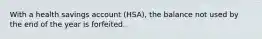 With a health savings account (HSA), the balance not used by the end of the year is forfeited.