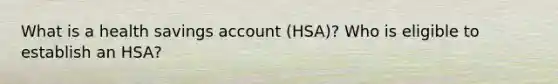 What is a health savings account (HSA)? Who is eligible to establish an HSA?