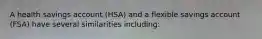 A health savings account (HSA) and a flexible savings account (FSA) have several similarities including: