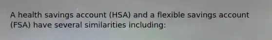 A health savings account (HSA) and a flexible savings account (FSA) have several similarities including: