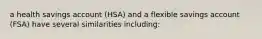 a health savings account (HSA) and a flexible savings account (FSA) have several similarities including: